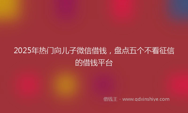 2025年热门向儿子微信借钱，盘点五个不看征信的借钱平台
