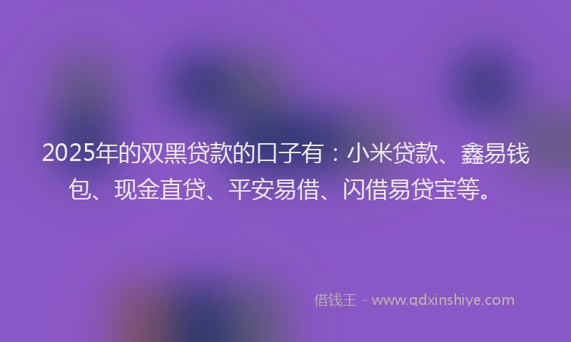 2025年的双黑贷款的口子有：小米贷款、鑫易钱包、现金直贷、平安易借、闪借易贷宝等。