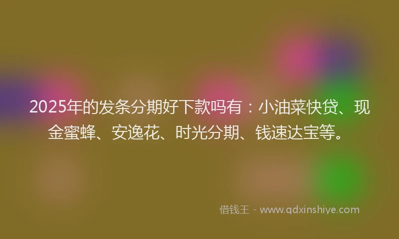 2025年的发条分期好下款吗有：小油菜快贷、现金蜜蜂、安逸花、时光分期、钱速达宝等。