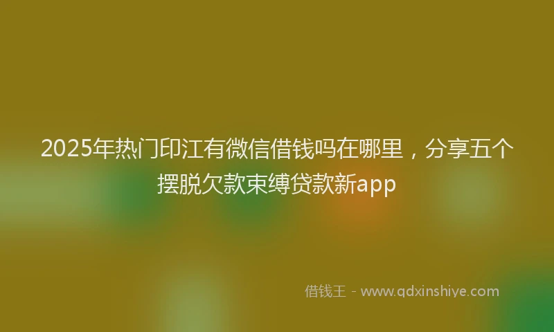 2025年热门印江有微信借钱吗在哪里，分享五个摆脱欠款束缚贷款新app