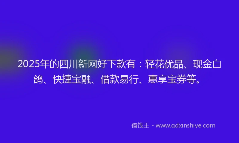 2025年的四川新网好下款有：轻花优品、现金白鸽、快捷宝融、借款易行、惠享宝券等。