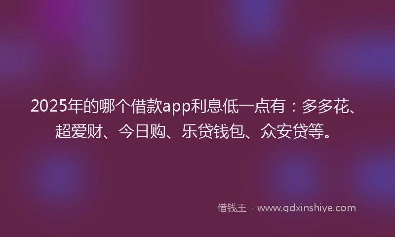 2025年的哪个借款app利息低一点有：多多花、超爱财、今日购、乐贷钱包、众安贷等。