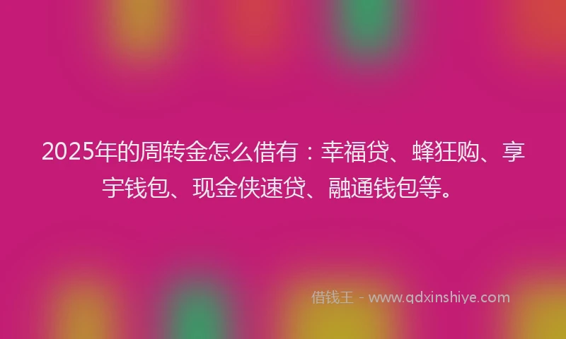 2025年的周转金怎么借有：幸福贷、蜂狂购、享宇钱包、现金侠速贷、融通钱包等。