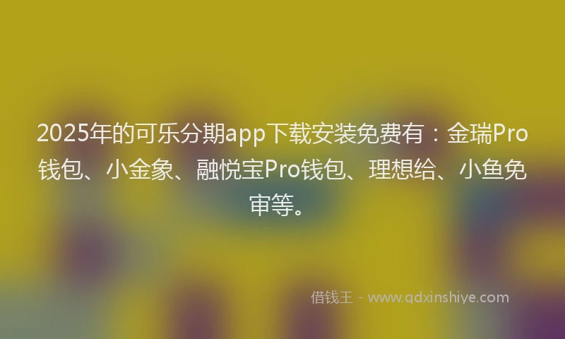 2025年的可乐分期app下载安装免费有：金瑞Pro钱包、小金象、融悦宝Pro钱包、理想给、小鱼免审等。
