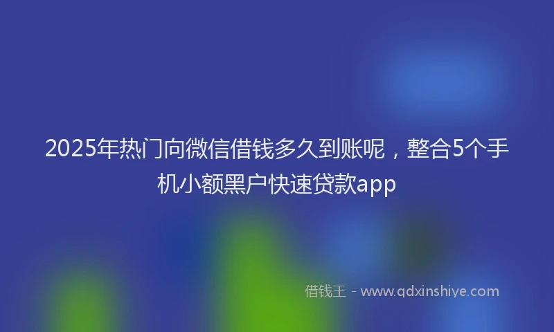 2025年热门向微信借钱多久到账呢，整合5个手机小额黑户快速贷款app