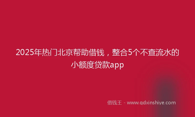 2025年热门北京帮助借钱，整合5个不查流水的小额度贷款app