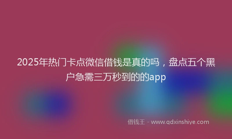 2025年热门卡点微信借钱是真的吗，盘点五个黑户急需三万秒到的的app