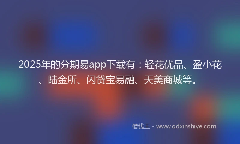 2025年的分期易app下载有：轻花优品、盈小花、陆金所、闪贷宝易融、天美商城等。