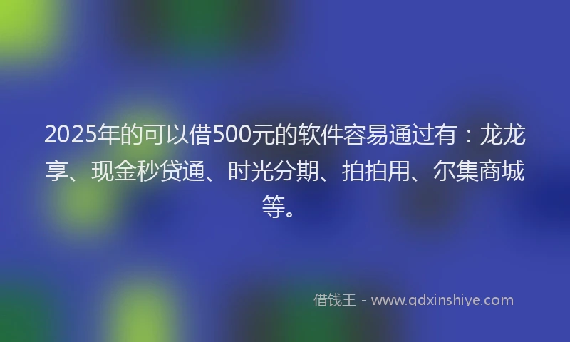 2025年的可以借500元的软件容易通过有：龙龙享、现金秒贷通、时光分期、拍拍用、尔集商城等。