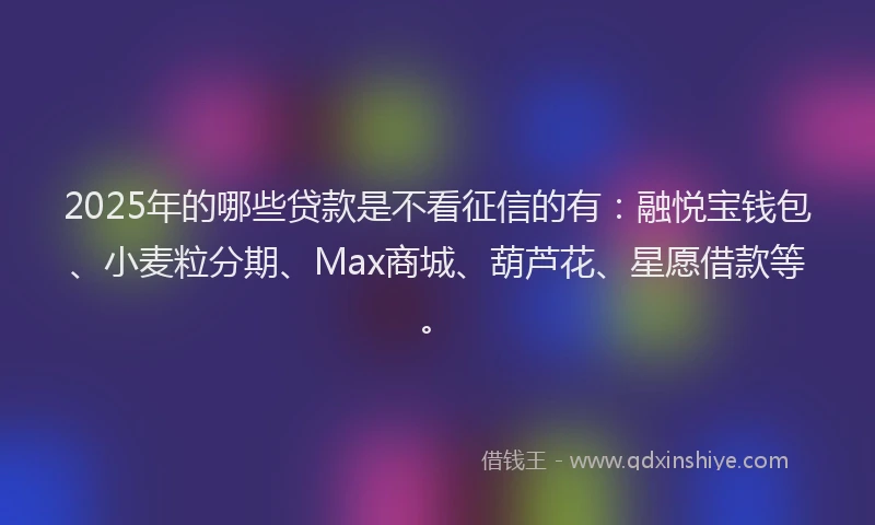 2025年的哪些贷款是不看征信的有：融悦宝钱包、小麦粒分期、Max商城、葫芦花、星愿借款等。