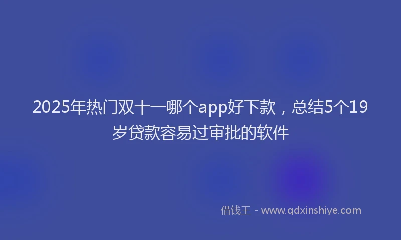 2025年热门双十一哪个app好下款，总结5个19岁贷款容易过审批的软件