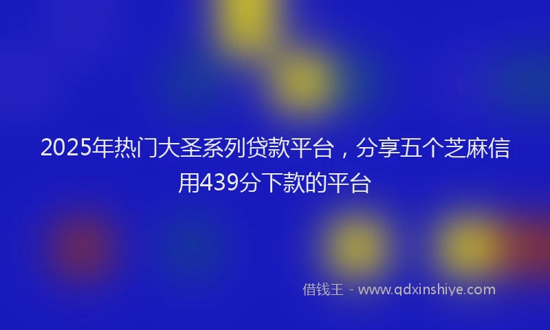 2025年热门大圣系列贷款平台，分享五个芝麻信用439分下款的平台
