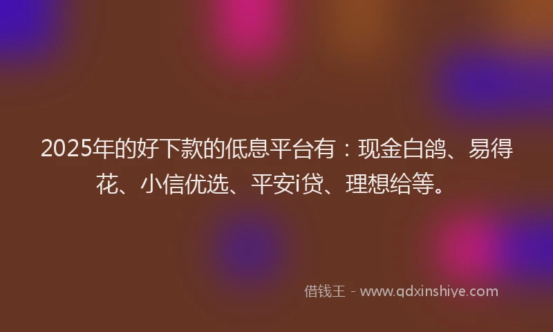 2025年的好下款的低息平台有：现金白鸽、易得花、小信优选、平安i贷、理想给等。