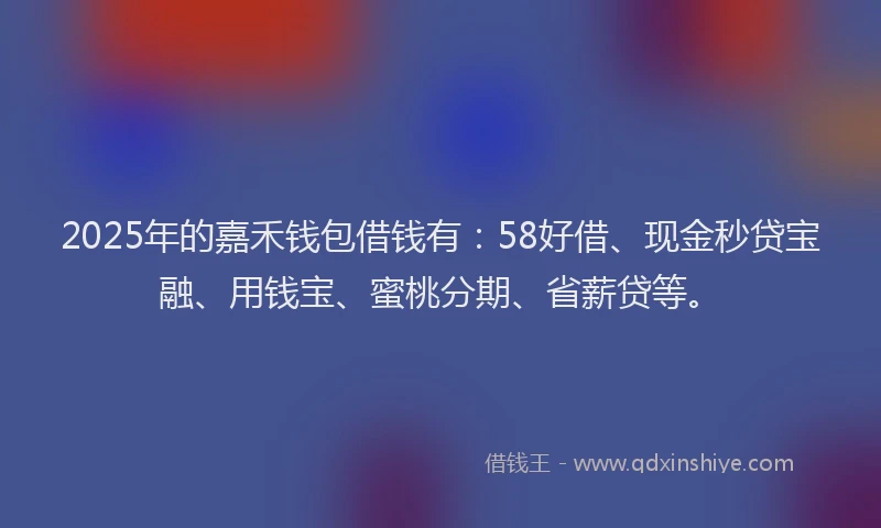 2025年的嘉禾钱包借钱有：58好借、现金秒贷宝融、用钱宝、蜜桃分期、省薪贷等。