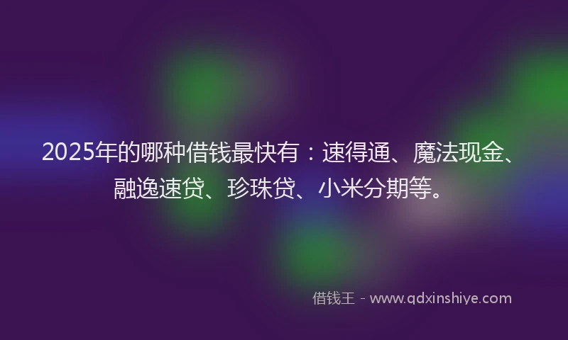 2025年的哪种借钱最快有：速得通、魔法现金、融逸速贷、珍珠贷、小米分期等。