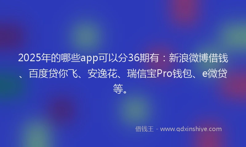 2025年的哪些app可以分36期有：新浪微博借钱、百度贷你飞、安逸花、瑞信宝Pro钱包、e微贷等。