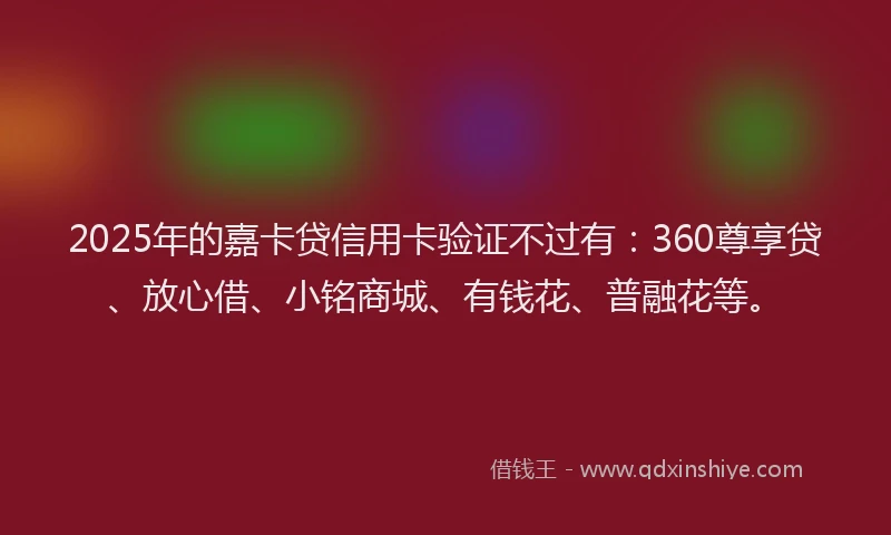 2025年的嘉卡贷信用卡验证不过有：360尊享贷、放心借、小铭商城、有钱花、普融花等。