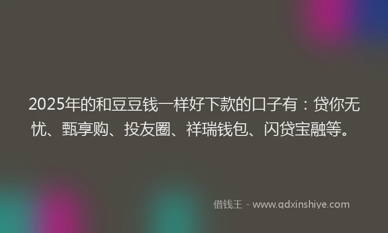 2025年的和豆豆钱一样好下款的口子有：贷你无忧、甄享购、投友圈、祥瑞钱包、闪贷宝融等。