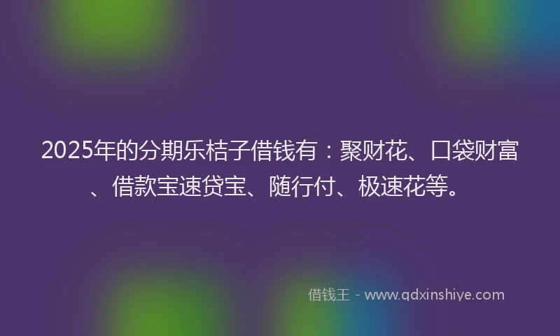 2025年的分期乐桔子借钱有：聚财花、口袋财富、借款宝速贷宝、随行付、极速花等。