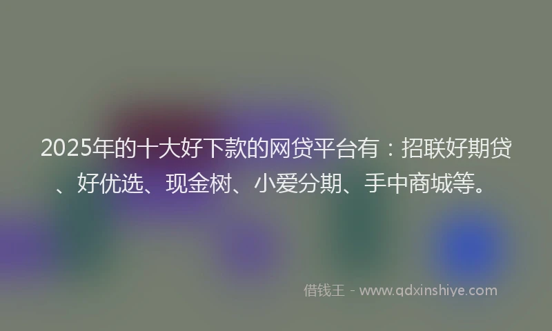 2025年的十大好下款的网贷平台有：招联好期贷、好优选、现金树、小爱分期、手中商城等。