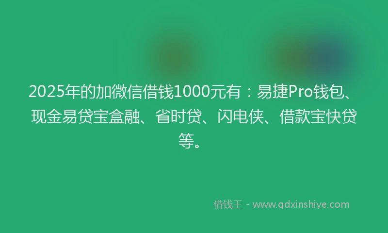 2025年的加微信借钱1000元有：易捷Pro钱包、现金易贷宝盒融、省时贷、闪电侠、借款宝快贷等。