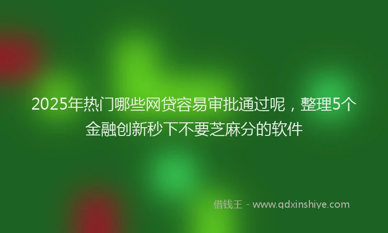 2025年热门哪些网贷容易审批通过呢，整理5个金融创新秒下不要芝麻分的软件