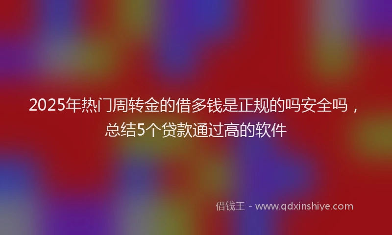 2025年热门周转金的借多钱是正规的吗安全吗，总结5个贷款通过高的软件