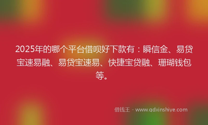 2025年的哪个平台借呗好下款有：瞬信金、易贷宝速易融、易贷宝速易、快捷宝贷融、珊瑚钱包等。