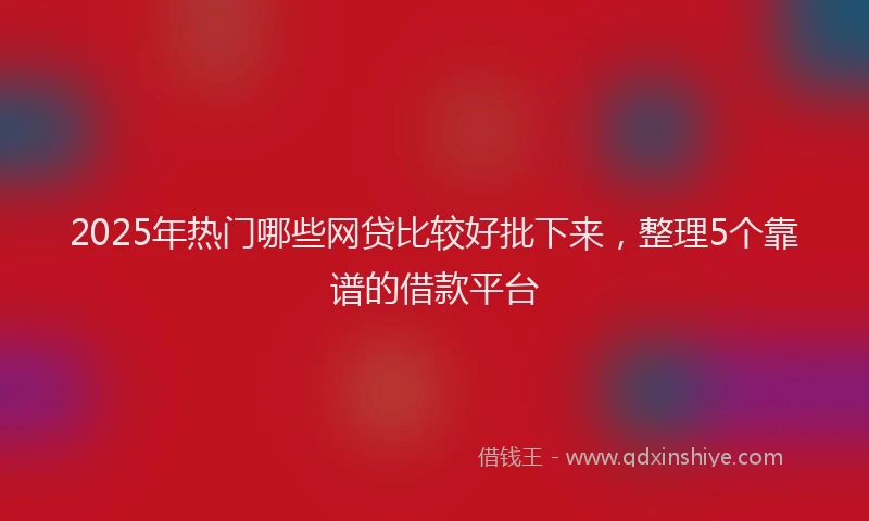 2025年热门哪些网贷比较好批下来，整理5个靠谱的借款平台