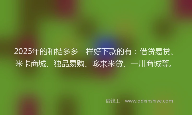 2025年的和桔多多一样好下款的有：借贷易贷、米卡商城、独品易购、哆来米贷、一川商城等。