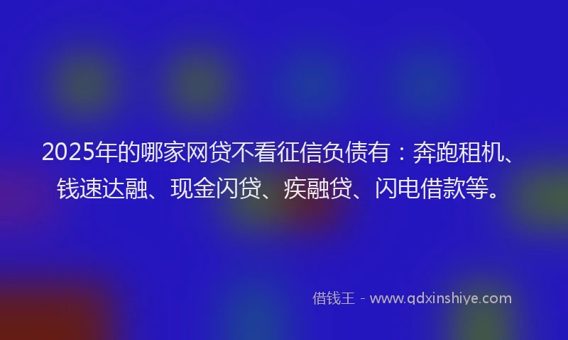 2025年的哪家网贷不看征信负债有：奔跑租机、钱速达融、现金闪贷、疾融贷、闪电借款等。