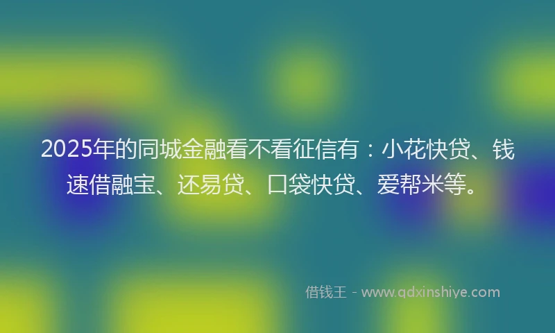 2025年的同城金融看不看征信有：小花快贷、钱速借融宝、还易贷、口袋快贷、爱帮米等。