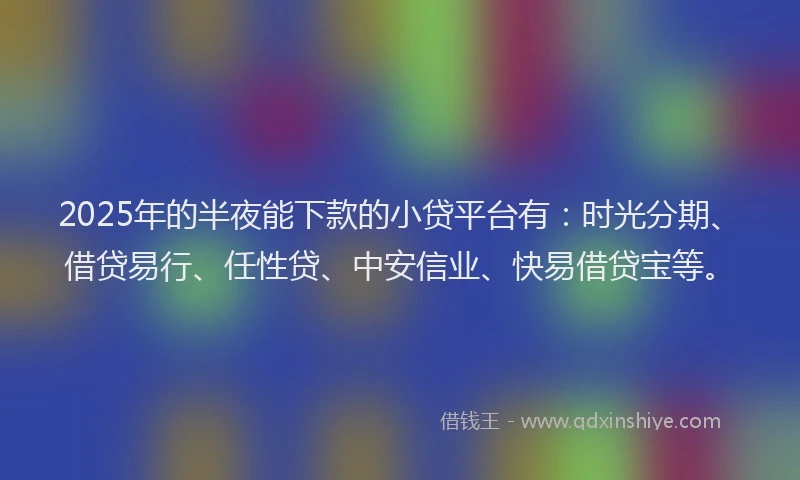 2025年的半夜能下款的小贷平台有：时光分期、借贷易行、任性贷、中安信业、快易借贷宝等。