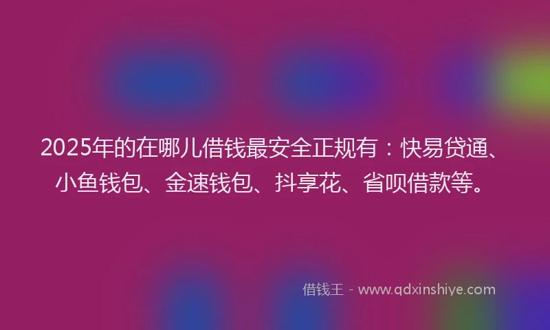 2025年的在哪儿借钱最安全正规有：快易贷通、小鱼钱包、金速钱包、抖享花、省呗借款等。