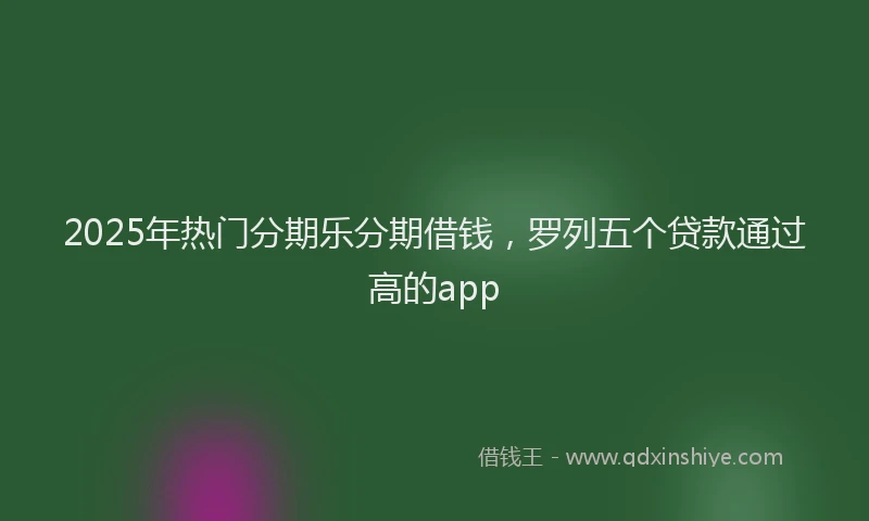 2025年热门分期乐分期借钱，罗列五个贷款通过高的app