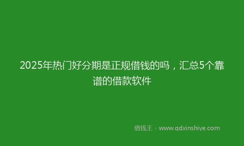 2025年热门好分期是正规借钱的吗，汇总5个靠谱的借款软件