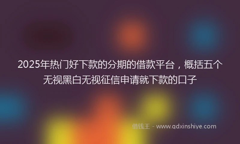 2025年热门好下款的分期的借款平台，概括五个无视黑白无视征信申请就下款的口子