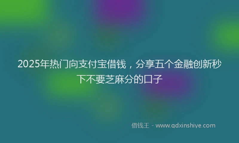 2025年热门向支付宝借钱，分享五个金融创新秒下不要芝麻分的口子