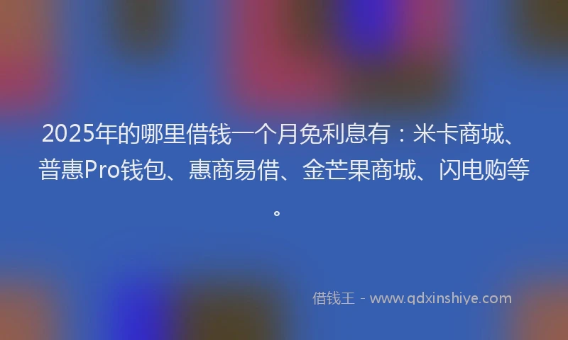 2025年的哪里借钱一个月免利息有：米卡商城、普惠Pro钱包、惠商易借、金芒果商城、闪电购等。