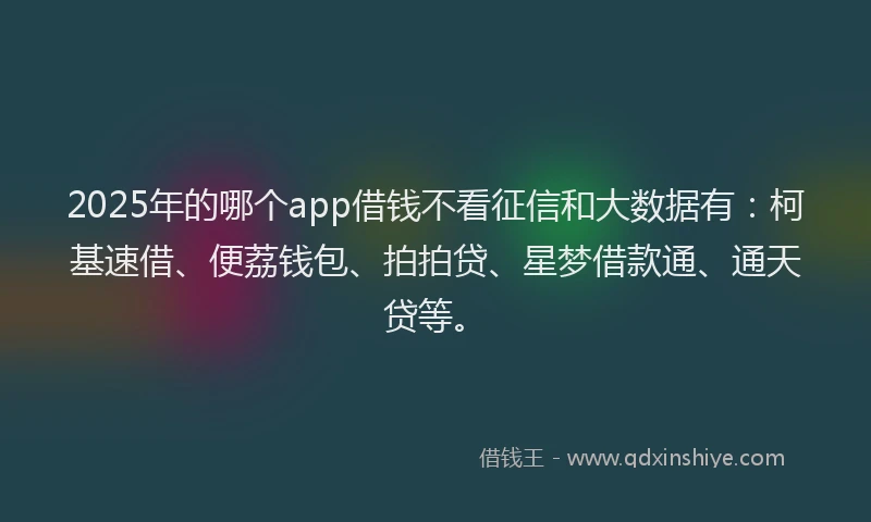 2025年的哪个app借钱不看征信和大数据有：柯基速借、便荔钱包、拍拍贷、星梦借款通、通天贷等。