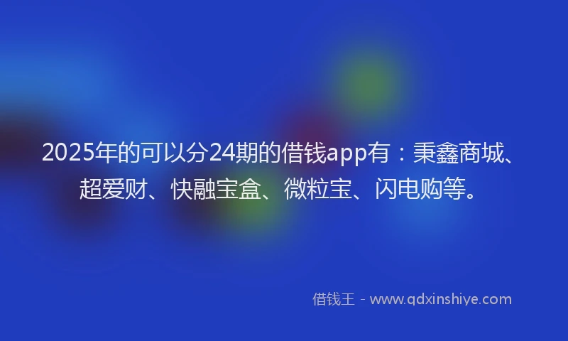 2025年的可以分24期的借钱app有：秉鑫商城、超爱财、快融宝盒、微粒宝、闪电购等。