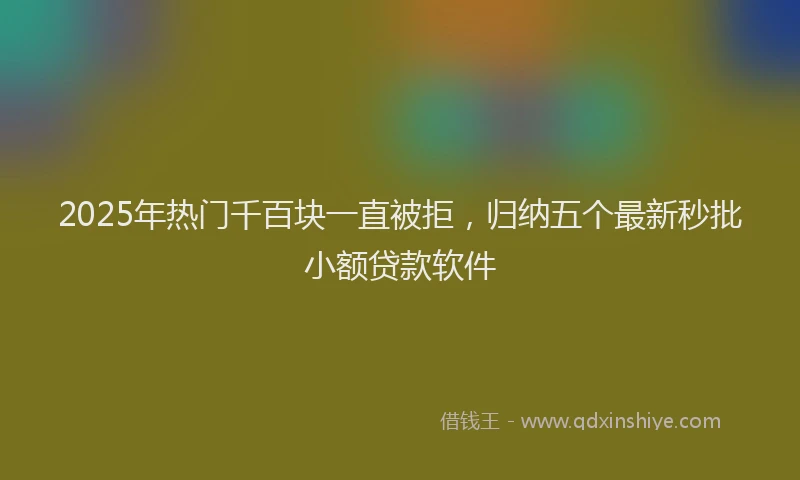 2025年热门千百块一直被拒，归纳五个最新秒批小额贷款软件