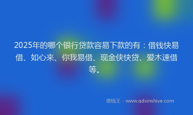 2025年的哪个银行贷款容易下款的有：借钱快易借、如心来、你我易借、现金侠快贷、爱木速借等。