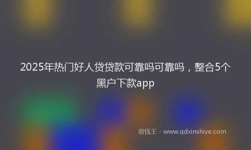 2025年热门好人贷贷款可靠吗可靠吗，整合5个黑户下款app