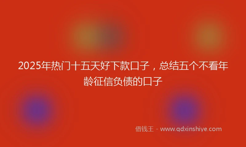 2025年热门十五天好下款口子，总结五个不看年龄征信负债的口子