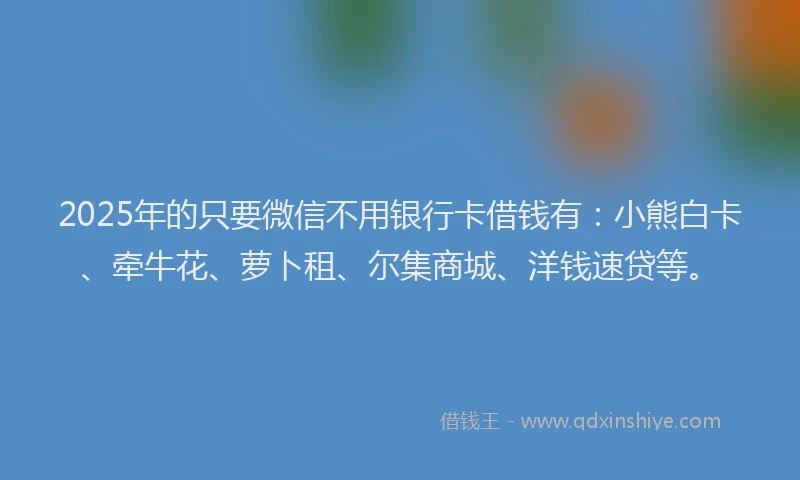 2025年的只要微信不用银行卡借钱有：小熊白卡、牵牛花、萝卜租、尔集商城、洋钱速贷等。