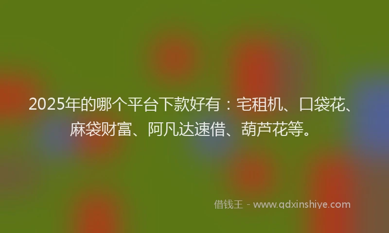 2025年的哪个平台下款好有：宅租机、口袋花、麻袋财富、阿凡达速借、葫芦花等。
