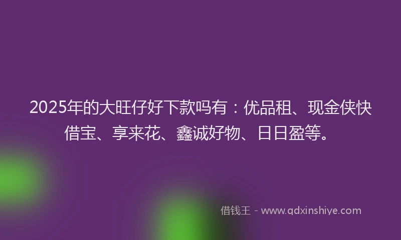 2025年的大旺仔好下款吗有：优品租、现金侠快借宝、享来花、鑫诚好物、日日盈等。