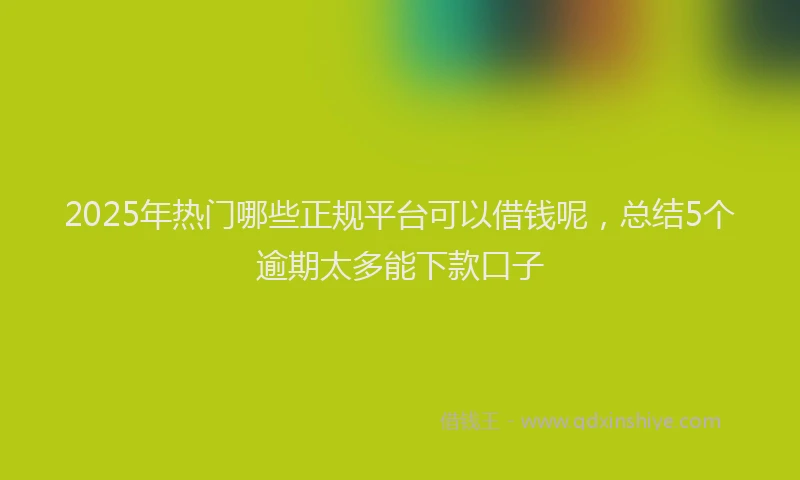 2025年热门哪些正规平台可以借钱呢，总结5个逾期太多能下款口子