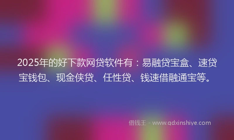 2025年的好下款网贷软件有：易融贷宝盒、速贷宝钱包、现金侠贷、任性贷、钱速借融通宝等。